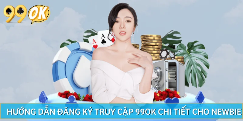 Hướng Dẫn Đăng Ký Truy Cập 99OK Chi Tiết Cho Newbie