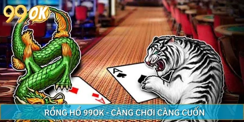 Rồng Hổ 99OK - Càng Chơi Càng Cuốn Rinh Thưởng Cực Chất